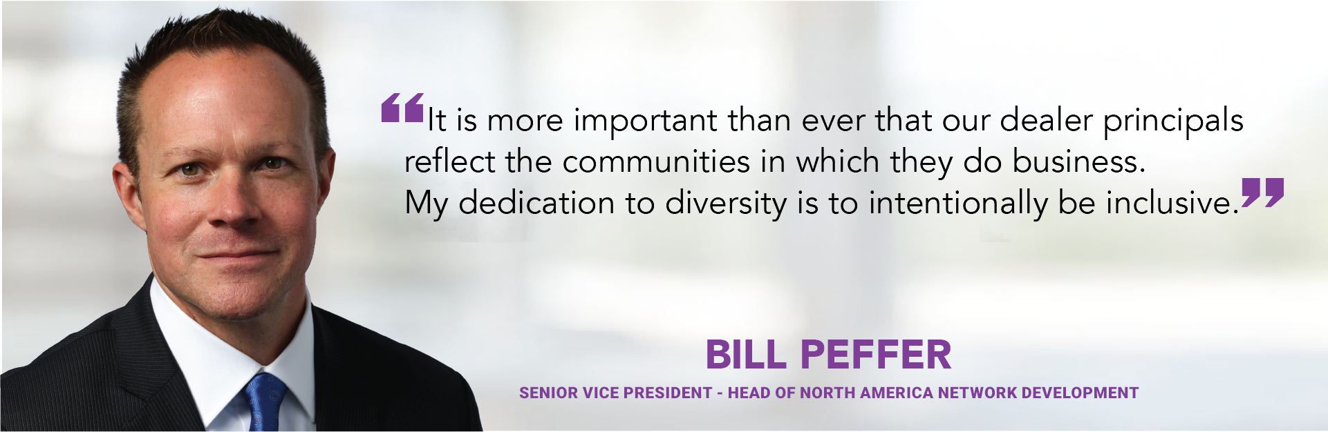 Our commitment to diversity within our dealer network is essential for reflecting the rich tapestry of the communities we serve, positioning us as the OEM of choice for potential dealers and candidates. By fostering strong relationships and embracing inclusivity, we will enhance our brands, strengthen community ties, and drive sustainable growth, reinforcing our leadership in the industry - Bill Peffer